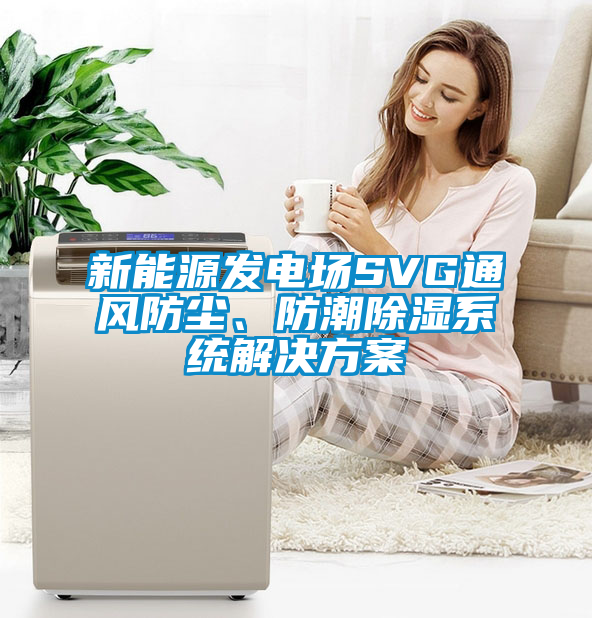 新能源發(fā)電場(chǎng)SVG通風(fēng)防塵、防潮除濕系統解決方案