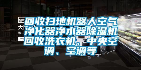 回收掃地機器人空氣凈化器凈水器除濕機回收洗衣機、中央空調、空調等