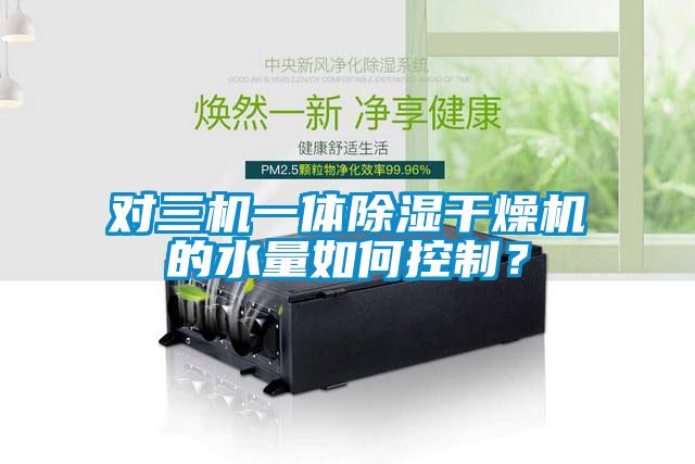 對三機一體除濕干燥機的水量如何控制？