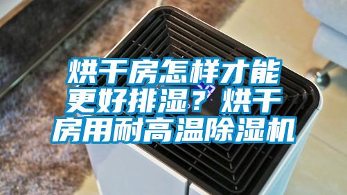 烘干房怎樣才能更好排濕？烘干房用耐高溫除濕機