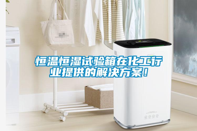 恒溫恒濕試驗箱在化工行業(yè)提供的解決方案！