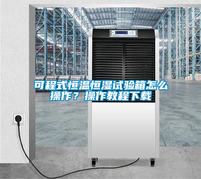 可程式恒溫恒濕試驗箱怎么操作？操作教程下載