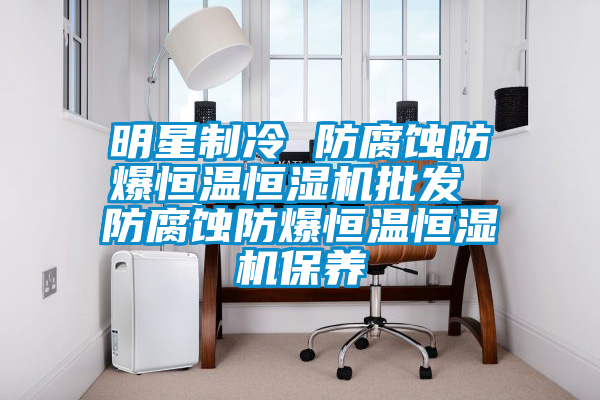 明星制冷 防腐蝕防爆恒溫恒濕機批發(fā) 防腐蝕防爆恒溫恒濕機保養