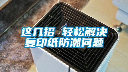 這幾招 輕松解決復印紙防潮問(wèn)題