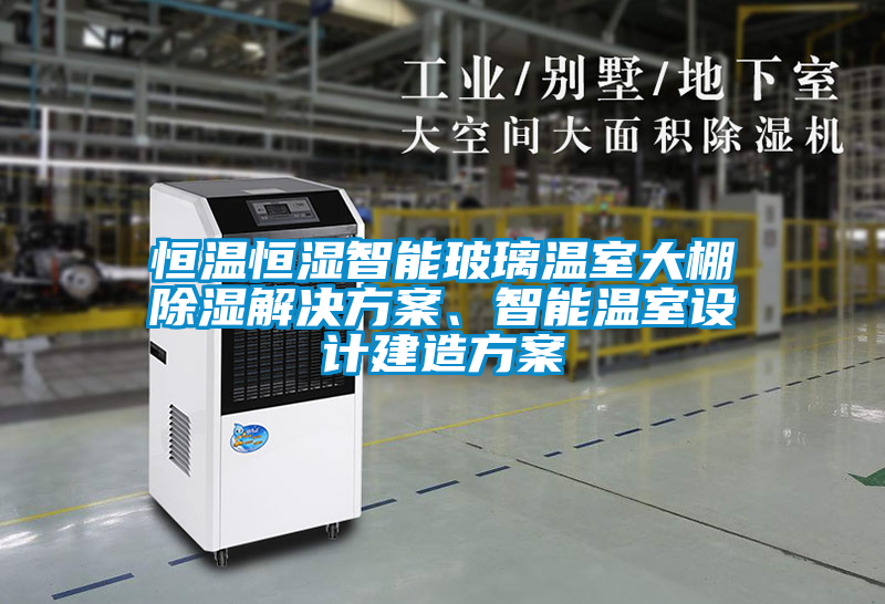 恒溫恒濕智能玻璃溫室大棚除濕解決方案、智能溫室設計建造方案