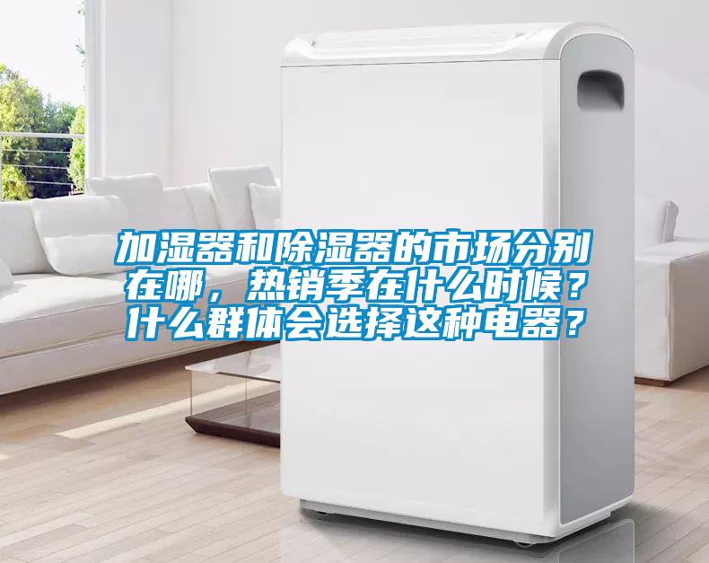 加濕器和除濕器的市場(chǎng)分別在哪，熱銷(xiāo)季在什么時(shí)候？什么群體會(huì )選擇這種電器？