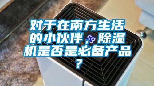 對于在南方生活的小伙伴，除濕機是否是必備產(chǎn)品？