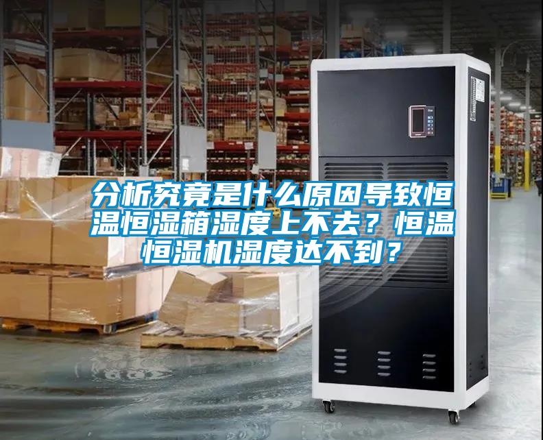 分析究竟是什么原因導致恒溫恒濕箱濕度上不去？恒溫恒濕機濕度達不到？