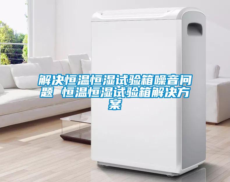 解決恒溫恒濕試驗箱噪音問(wèn)題 恒溫恒濕試驗箱解決方案