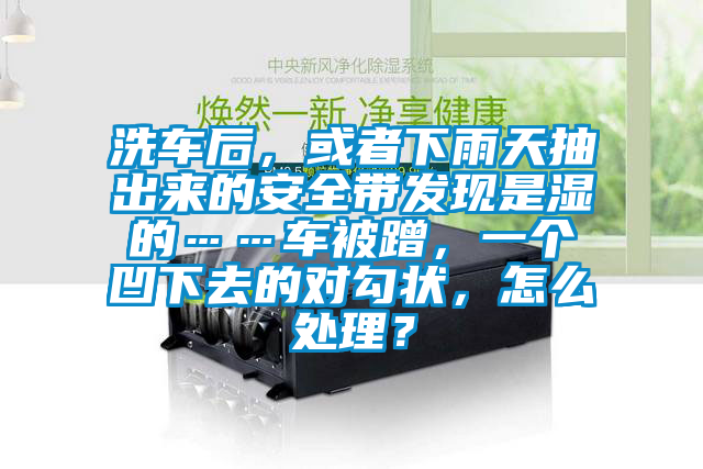 洗車(chē)后，或者下雨天抽出來(lái)的安全帶發(fā)現是濕的……車(chē)被蹭，一個(gè)凹下去的對勾狀，怎么處理？