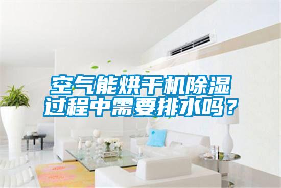空氣能烘干機除濕過(guò)程中需要排水嗎？