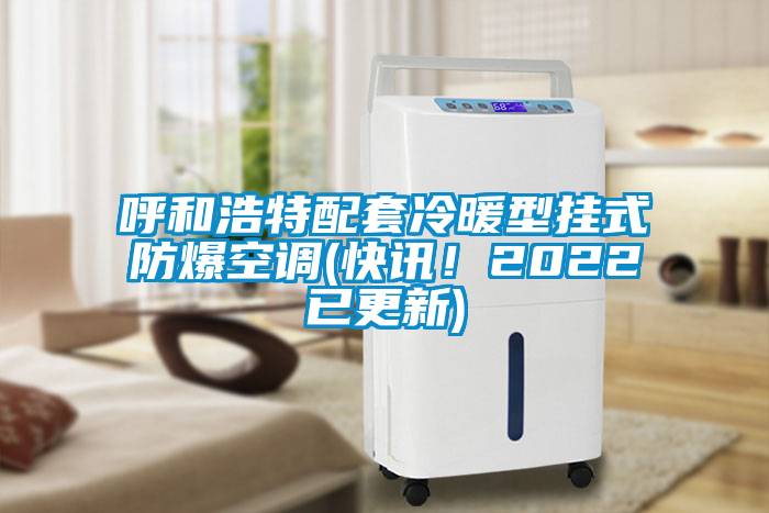 呼和浩特配套冷暖型掛式防爆空調(快訊！2022已更新)