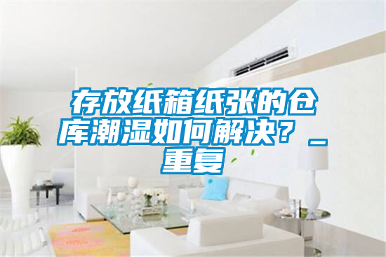 存放紙箱紙張的倉庫潮濕如何解決？_重復