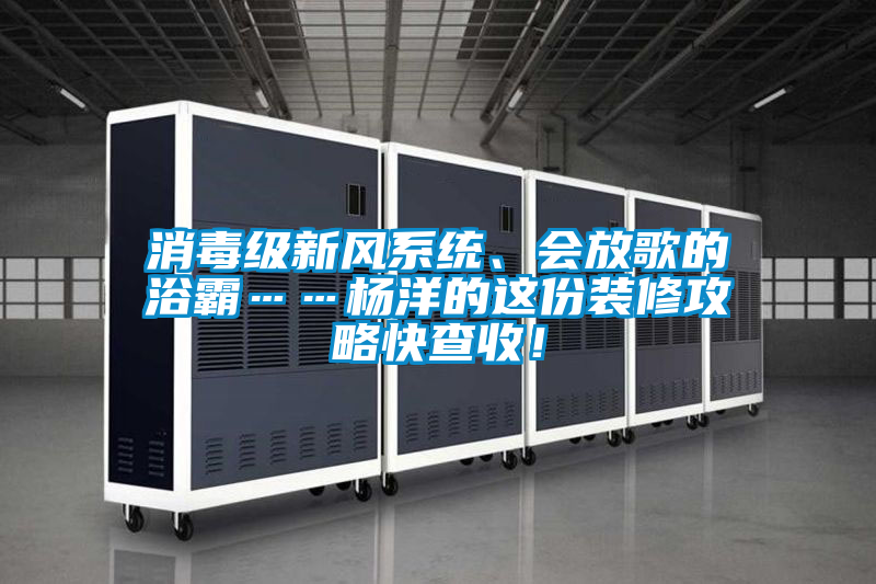 消毒級新風(fēng)系統、會(huì )放歌的浴霸……楊洋的這份裝修攻略快查收！
