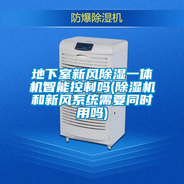 地下室新風(fēng)除濕一體機智能控制嗎(除濕機和新風(fēng)系統需要同時(shí)用嗎)