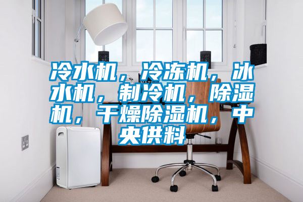 冷水機，冷凍機，冰水機，制冷機，除濕機，干燥除濕機，中央供料