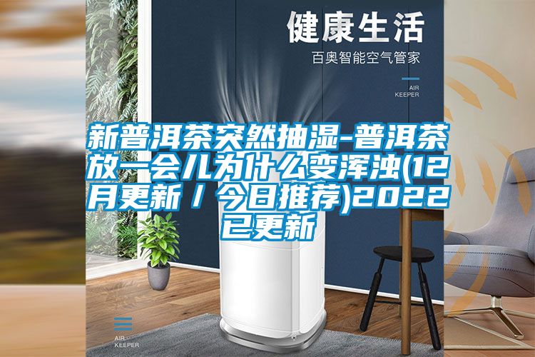 新普洱茶突然抽濕-普洱茶放一會(huì )兒為什么變渾濁(12月更新／今日推薦)2022已更新