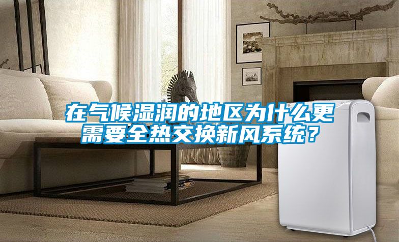 在氣候濕潤的地區為什么更需要全熱交換新風(fēng)系統？