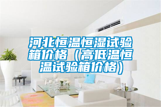 河北恒溫恒濕試驗箱價(jià)格（高低溫恒溫試驗箱價(jià)格）