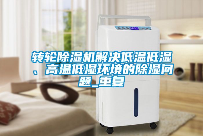 轉輪除濕機解決低溫低濕、高溫低濕環(huán)境的除濕問(wèn)題_重復