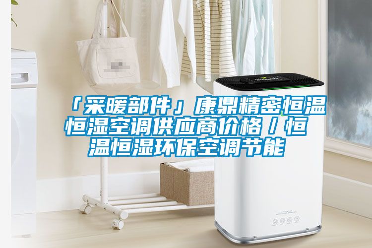 「采暖部件」康鼎精密恒溫恒濕空調供應商價(jià)格／恒溫恒濕環(huán)?？照{節能