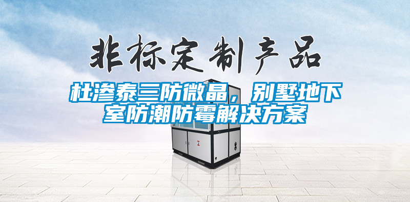 杜滲泰三防微晶，別墅地下室防潮防霉解決方案