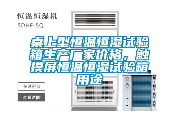 桌上型恒溫恒濕試驗箱生產(chǎn)廠(chǎng)家價(jià)格，觸摸屏恒溫恒濕試驗箱用途