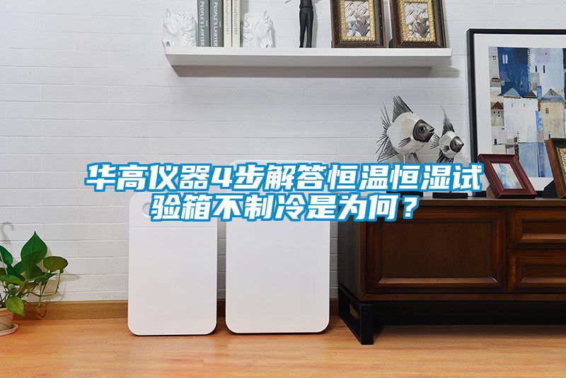 華高儀器4步解答恒溫恒濕試驗箱不制冷是為何？