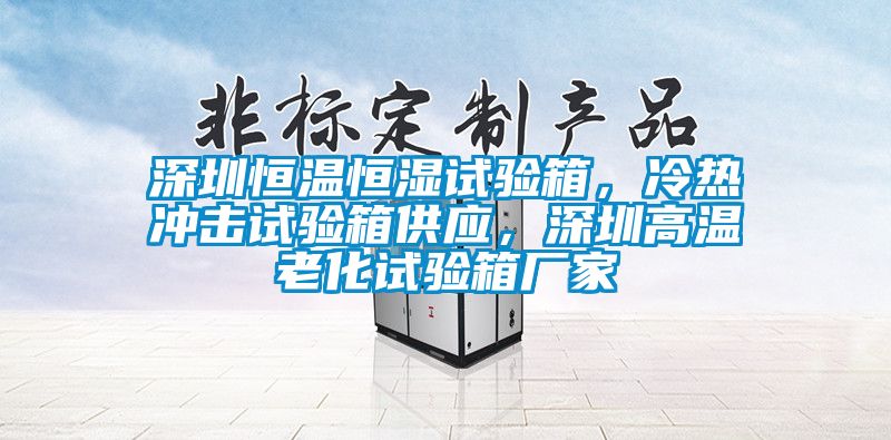 深圳恒溫恒濕試驗箱，冷熱沖擊試驗箱供應，深圳高溫老化試驗箱廠(chǎng)家