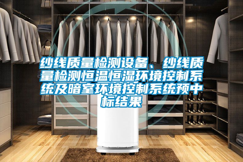 紗線質量檢測設備、紗線質量檢測恒溫恒濕環境控制系統及暗室環境控制系統預中標結果