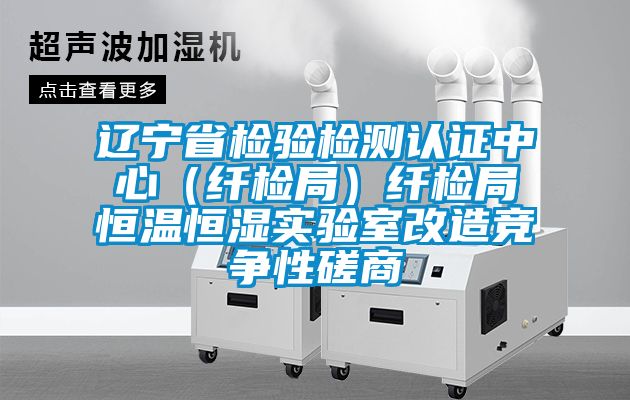 遼寧省檢驗檢測認證中心（纖檢局）纖檢局恒溫恒濕實(shí)驗室改造競爭性磋商