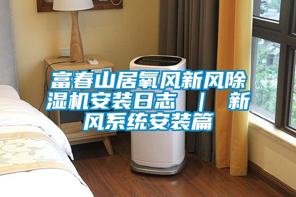 富春山居氧風(fēng)新風(fēng)除濕機安裝日志 ｜ 新風(fēng)系統安裝篇