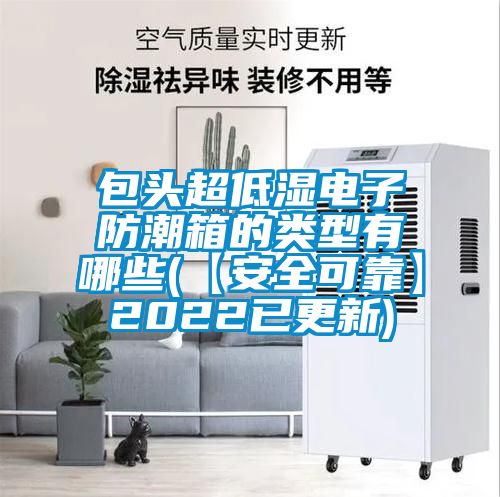 包頭超低濕電子防潮箱的類(lèi)型有哪些(【安全可靠】2022已更新)