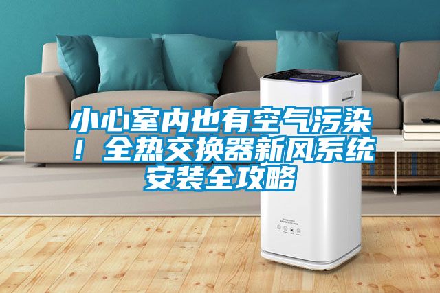 小心室內也有空氣污染！全熱交換器新風(fēng)系統安裝全攻略