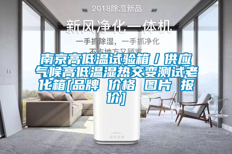 南京高低溫試驗箱／供應氣候高低溫濕熱交變測試老化箱[品牌 價(jià)格 圖片 報價(jià)]