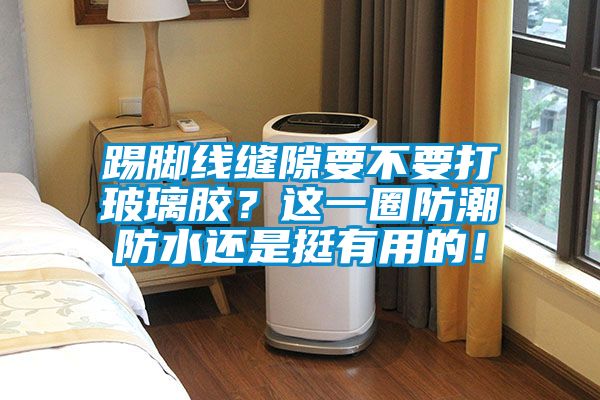 踢腳線(xiàn)縫隙要不要打玻璃膠？這一圈防潮防水還是挺有用的！