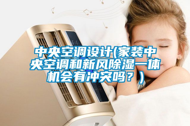 中央空調設計(家裝中央空調和新風(fēng)除濕一體機會(huì )有沖突嗎？)