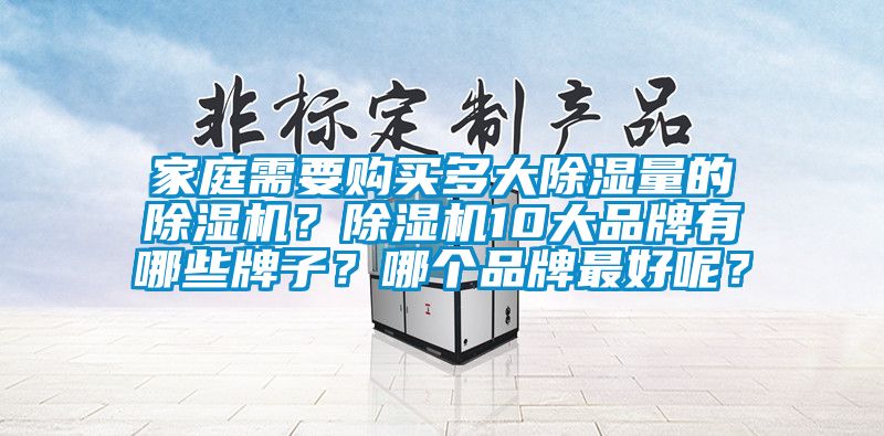 家庭需要購買(mǎi)多大除濕量的除濕機？除濕機10大品牌有哪些牌子？哪個(gè)品牌最好呢？