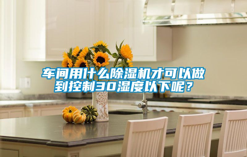 車(chē)間用什么除濕機才可以做到控制30濕度以下呢？