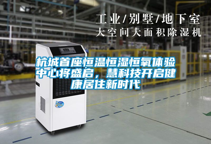 杭城首座恒溫恒濕恒氧體驗中心將盛啟，慧科技開(kāi)啟健康居住新時(shí)代
