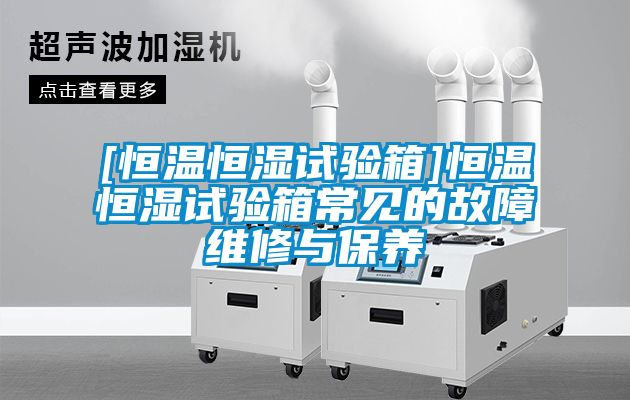[恒溫恒濕試驗箱]恒溫恒濕試驗箱常見(jiàn)的故障維修與保養