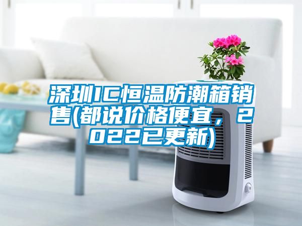 深圳IC恒溫防潮箱銷(xiāo)售(都說(shuō)價(jià)格便宜，2022已更新)