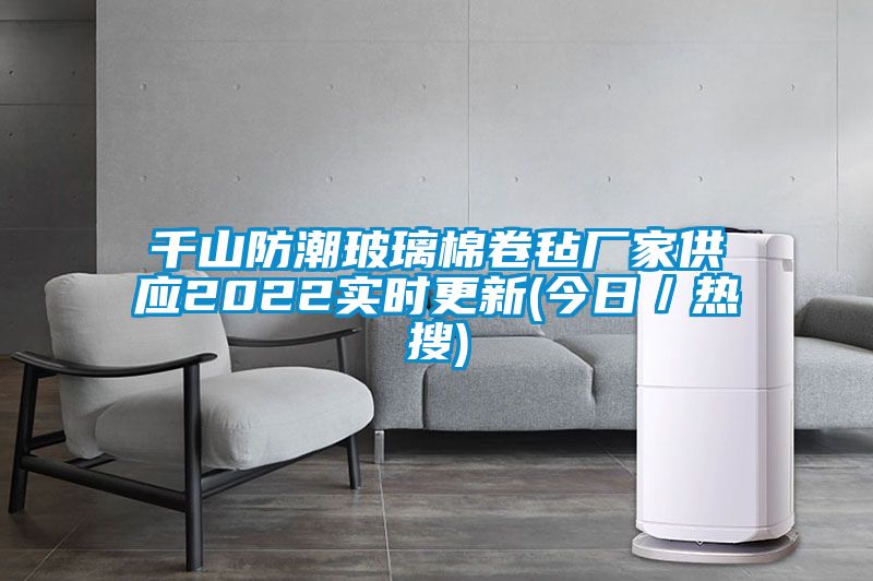 千山防潮玻璃棉卷氈廠(chǎng)家供應2022實(shí)時(shí)更新(今日／熱搜)