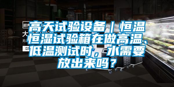 高天試驗設備｜恒溫恒濕試驗箱在做高溫、低溫測試時(shí)，水需要放出來(lái)嗎？