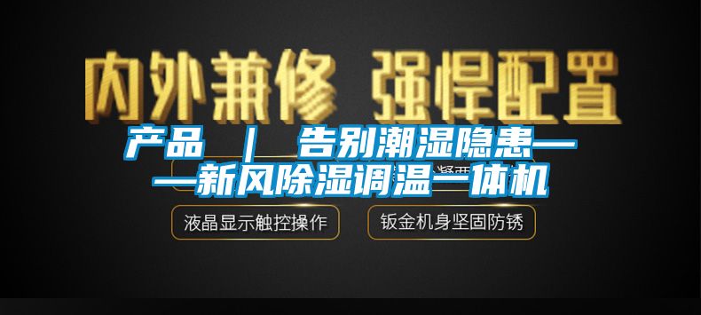 產(chǎn)品 ｜ 告別潮濕隱患——新風(fēng)除濕調溫一體機