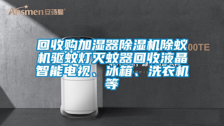 回收購加濕器除濕機除蟻機驅蚊燈滅蚊器回收液晶智能電視、冰箱、洗衣機等
