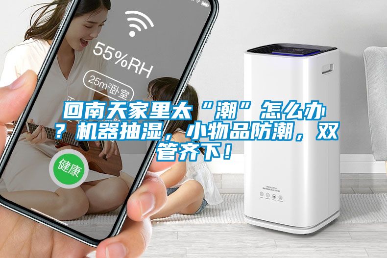 回南天家里太“潮”怎么辦？機器抽濕，小物品防潮，雙管齊下！