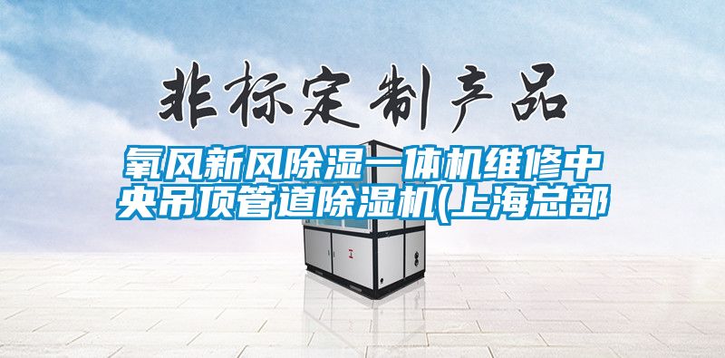 氧風(fēng)新風(fēng)除濕一體機維修中央吊頂管道除濕機(上?？偛?/></p>
						    <p style=