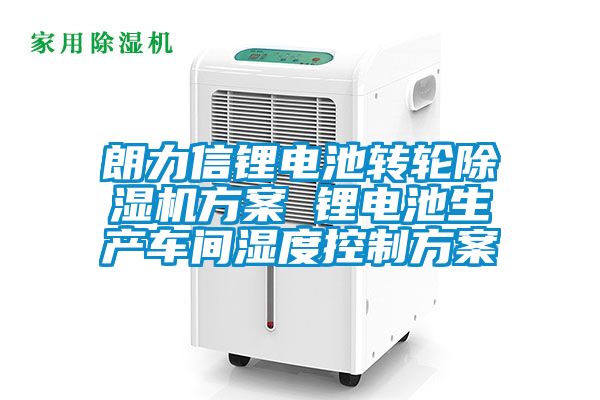 朗力信鋰電池轉輪除濕機方案 鋰電池生產(chǎn)車(chē)間濕度控制方案