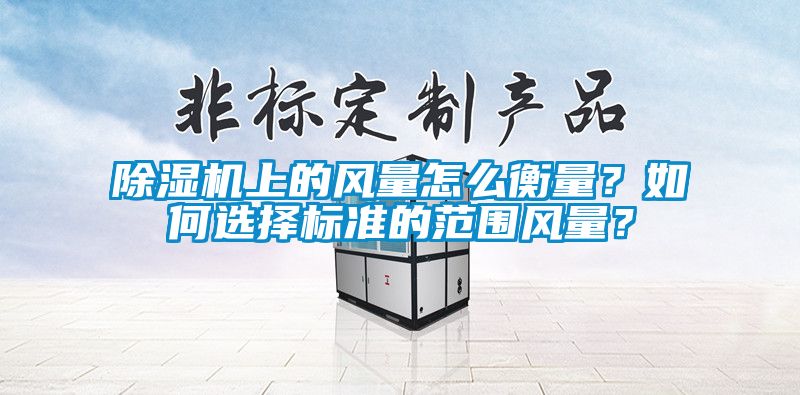 除濕機上的風(fēng)量怎么衡量？如何選擇標準的范圍風(fēng)量？